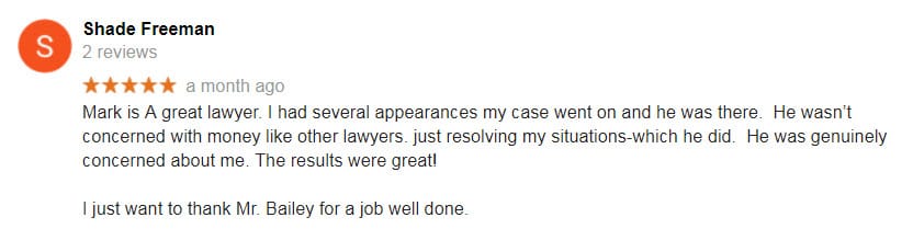 Mark is A great lawyer. I had several appearances my case went on and he was there. He wasn’t concerned with money like other lawyers. just resolving my situations-which he did. He was genuinely concerned about me. The results were great! I just want to thank Mr. Bailey for a job well done.